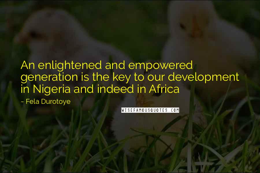 Fela Durotoye Quotes: An enlightened and empowered generation is the key to our development in Nigeria and indeed in Africa
