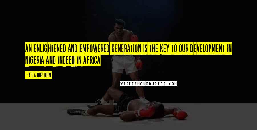 Fela Durotoye Quotes: An enlightened and empowered generation is the key to our development in Nigeria and indeed in Africa