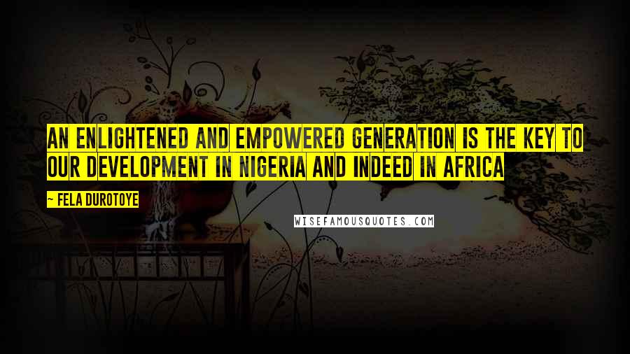 Fela Durotoye Quotes: An enlightened and empowered generation is the key to our development in Nigeria and indeed in Africa