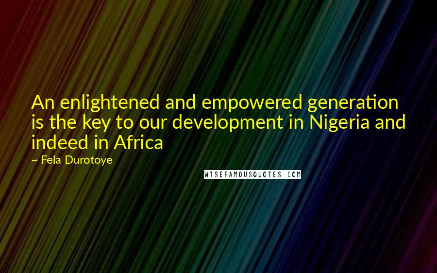 Fela Durotoye Quotes: An enlightened and empowered generation is the key to our development in Nigeria and indeed in Africa