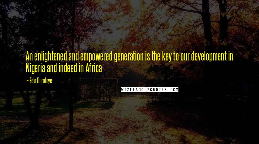 Fela Durotoye Quotes: An enlightened and empowered generation is the key to our development in Nigeria and indeed in Africa