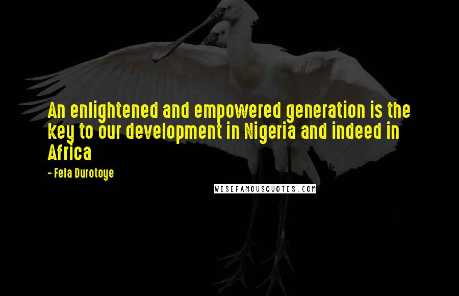 Fela Durotoye Quotes: An enlightened and empowered generation is the key to our development in Nigeria and indeed in Africa