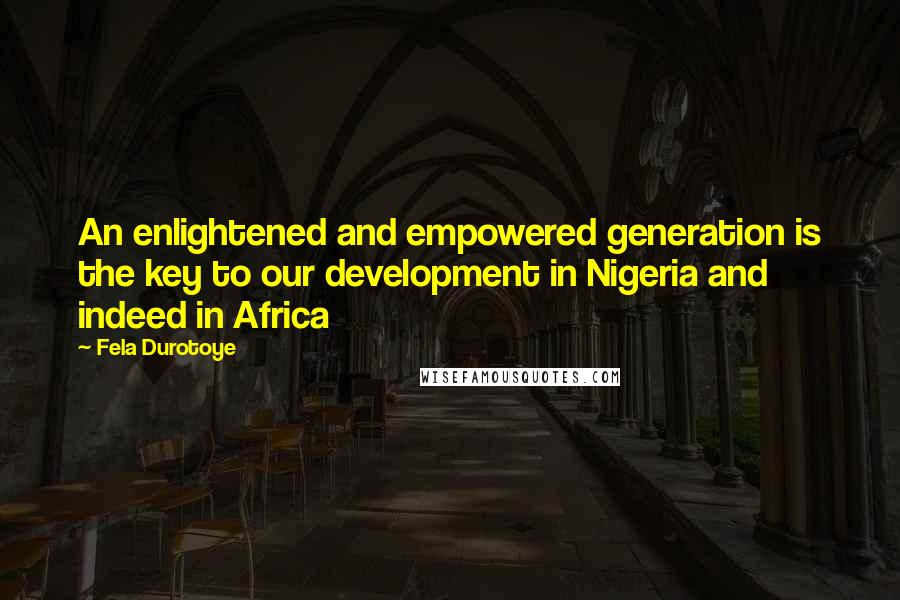 Fela Durotoye Quotes: An enlightened and empowered generation is the key to our development in Nigeria and indeed in Africa