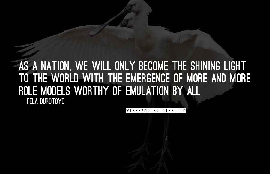 Fela Durotoye Quotes: As a nation, we will only become the shining light to the world with the emergence of more and more role models worthy of emulation by all