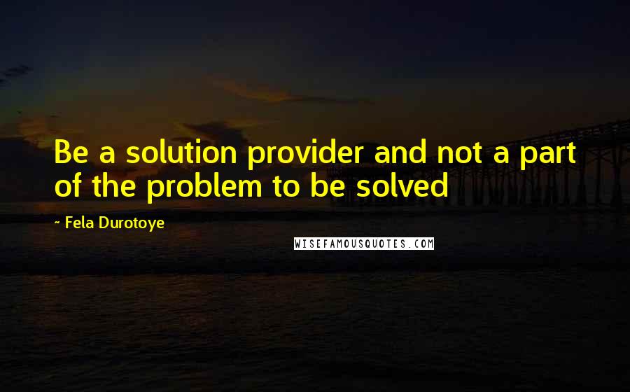 Fela Durotoye Quotes: Be a solution provider and not a part of the problem to be solved