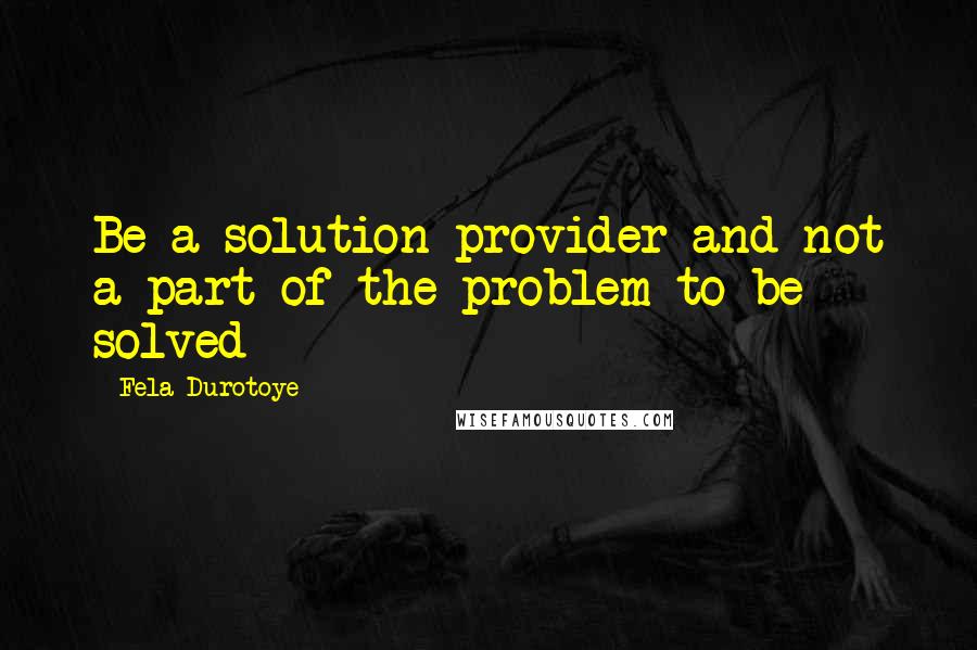 Fela Durotoye Quotes: Be a solution provider and not a part of the problem to be solved