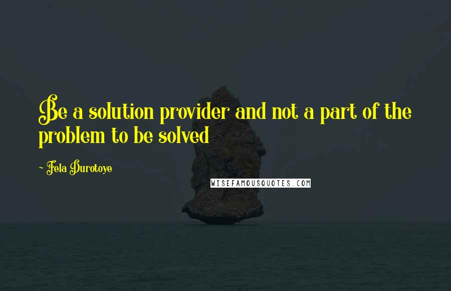 Fela Durotoye Quotes: Be a solution provider and not a part of the problem to be solved