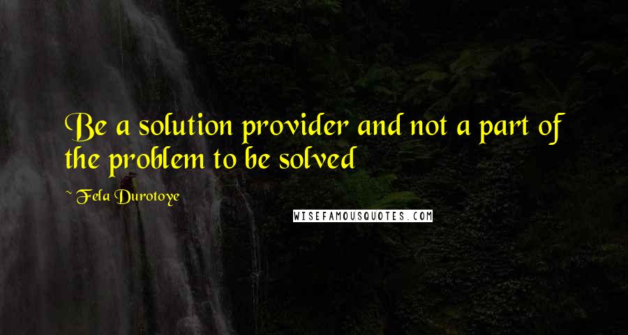 Fela Durotoye Quotes: Be a solution provider and not a part of the problem to be solved