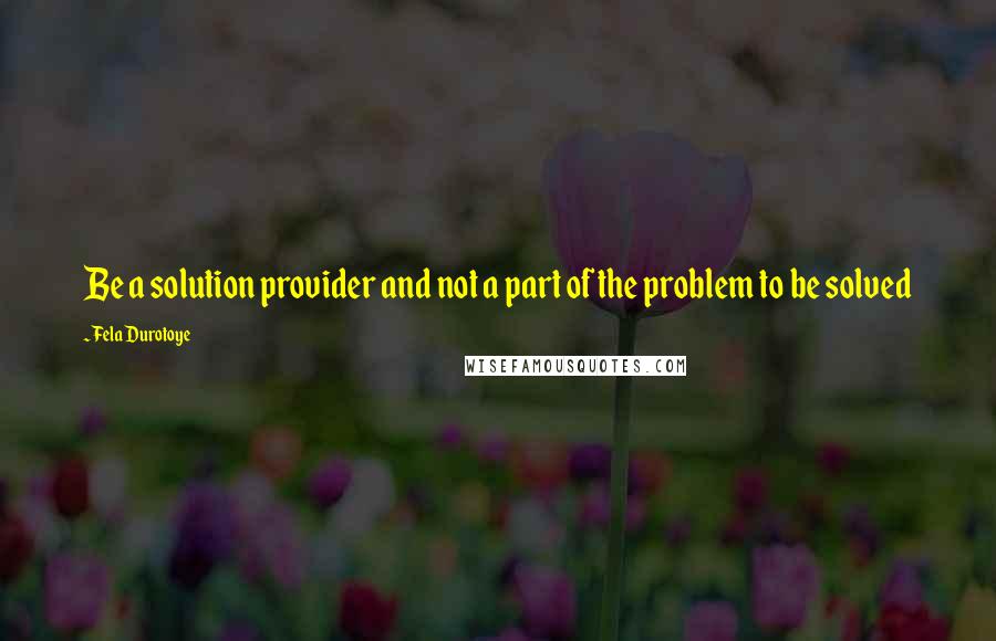 Fela Durotoye Quotes: Be a solution provider and not a part of the problem to be solved