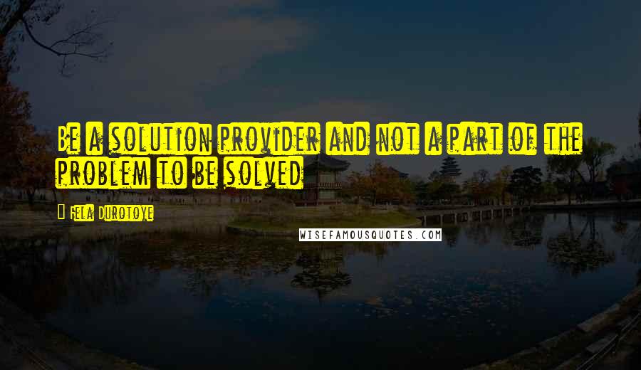 Fela Durotoye Quotes: Be a solution provider and not a part of the problem to be solved