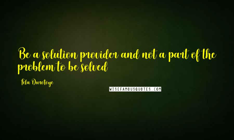 Fela Durotoye Quotes: Be a solution provider and not a part of the problem to be solved