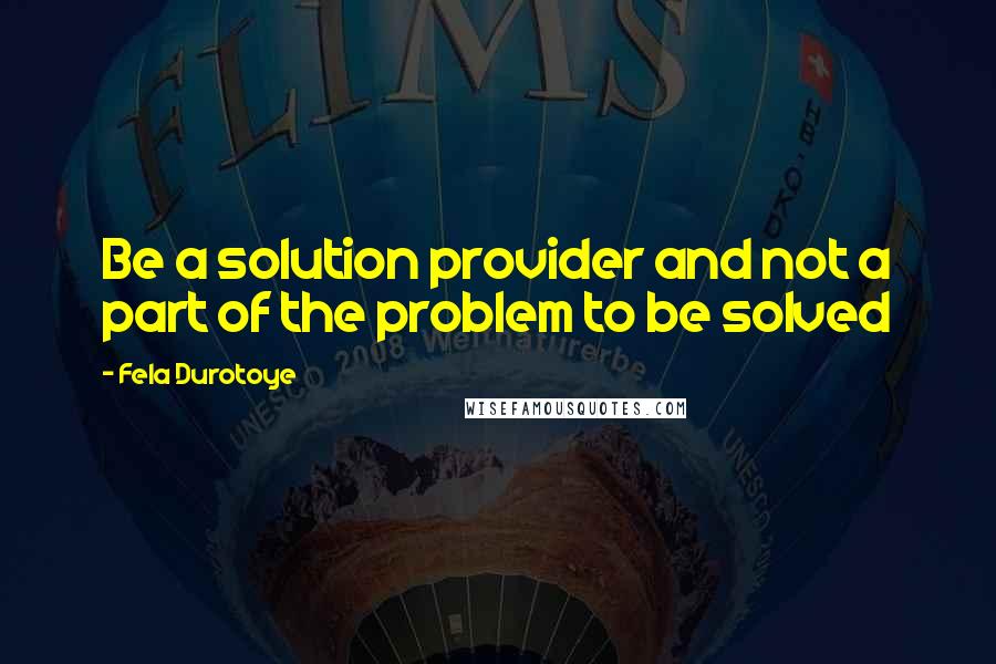 Fela Durotoye Quotes: Be a solution provider and not a part of the problem to be solved