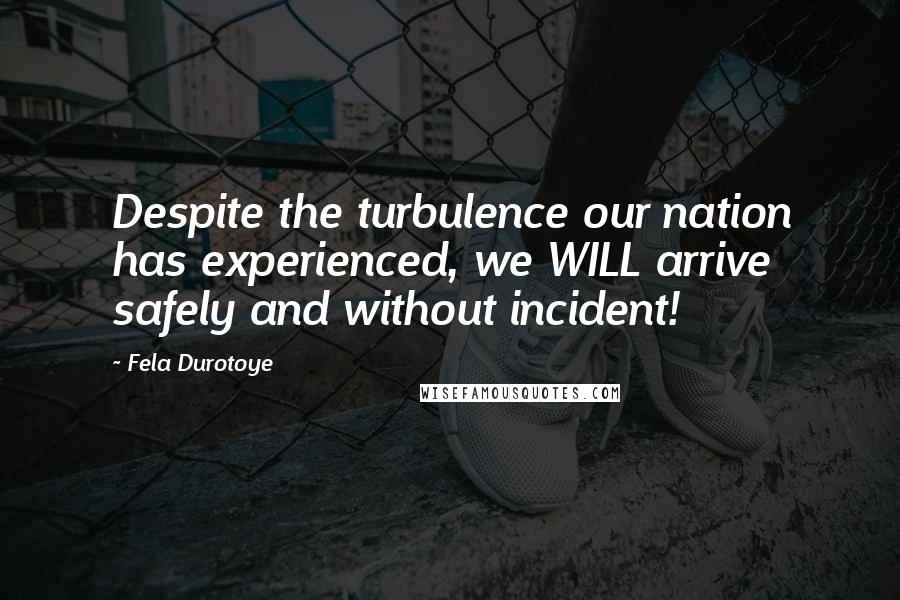 Fela Durotoye Quotes: Despite the turbulence our nation has experienced, we WILL arrive safely and without incident!