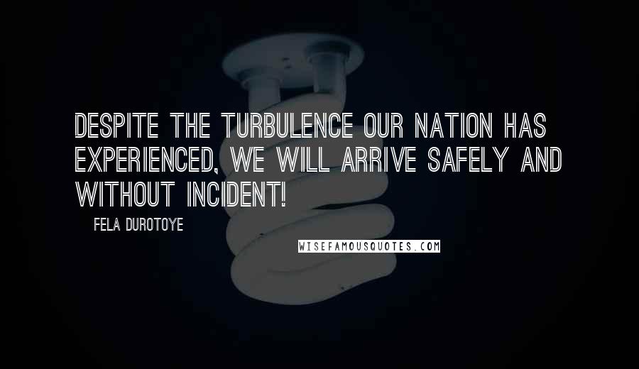 Fela Durotoye Quotes: Despite the turbulence our nation has experienced, we WILL arrive safely and without incident!
