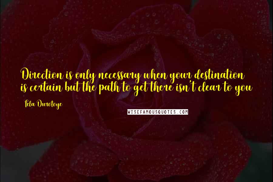 Fela Durotoye Quotes: Direction is only necessary when your destination is certain but the path to get there isn't clear to you