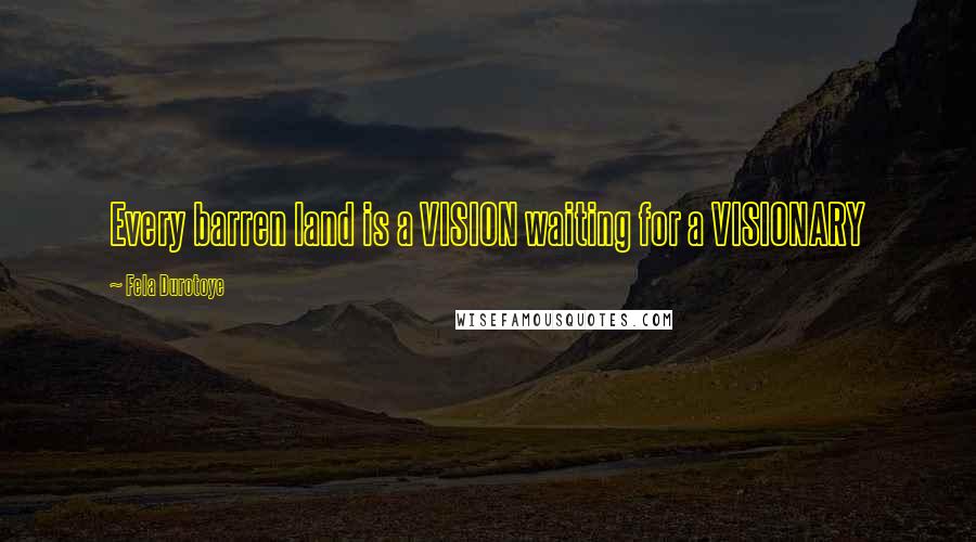 Fela Durotoye Quotes: Every barren land is a VISION waiting for a VISIONARY