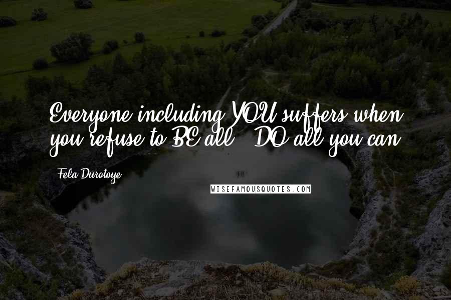 Fela Durotoye Quotes: Everyone including YOU suffers when you refuse to BE all & DO all you can