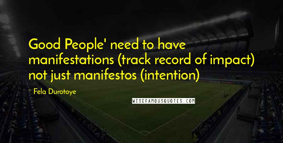 Fela Durotoye Quotes: Good People' need to have manifestations (track record of impact) not just manifestos (intention)