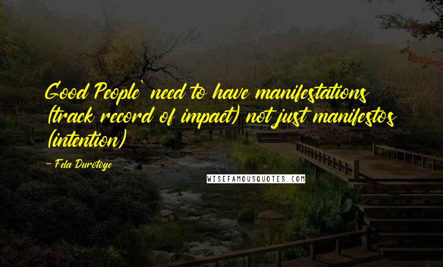 Fela Durotoye Quotes: Good People' need to have manifestations (track record of impact) not just manifestos (intention)