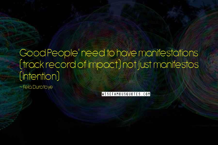Fela Durotoye Quotes: Good People' need to have manifestations (track record of impact) not just manifestos (intention)
