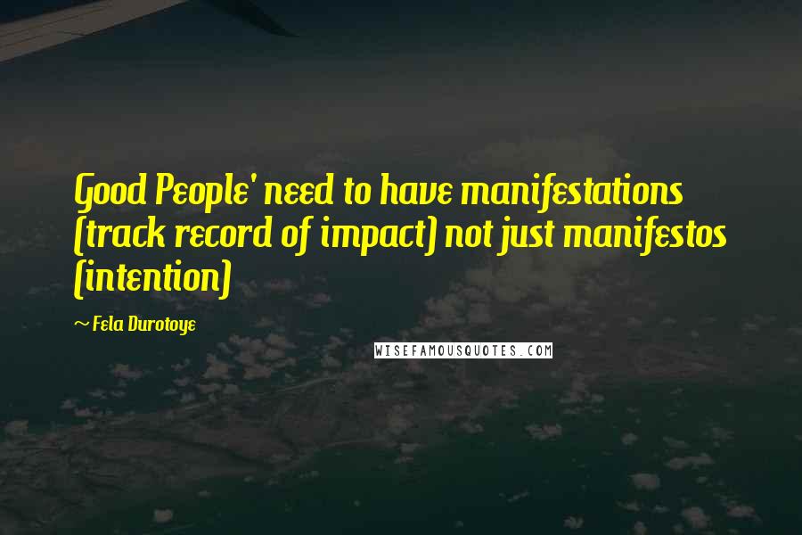 Fela Durotoye Quotes: Good People' need to have manifestations (track record of impact) not just manifestos (intention)