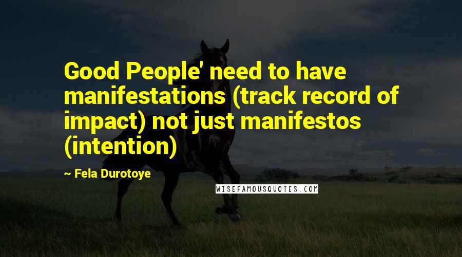 Fela Durotoye Quotes: Good People' need to have manifestations (track record of impact) not just manifestos (intention)
