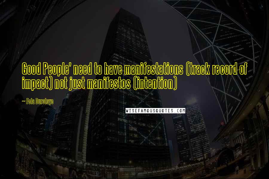 Fela Durotoye Quotes: Good People' need to have manifestations (track record of impact) not just manifestos (intention)
