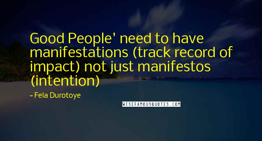 Fela Durotoye Quotes: Good People' need to have manifestations (track record of impact) not just manifestos (intention)