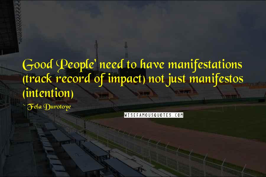 Fela Durotoye Quotes: Good People' need to have manifestations (track record of impact) not just manifestos (intention)