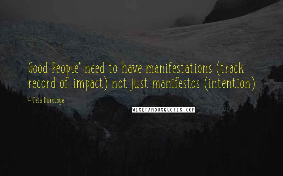 Fela Durotoye Quotes: Good People' need to have manifestations (track record of impact) not just manifestos (intention)