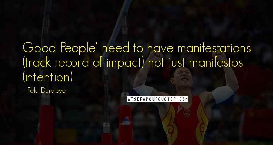Fela Durotoye Quotes: Good People' need to have manifestations (track record of impact) not just manifestos (intention)