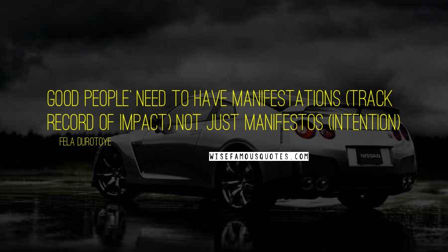 Fela Durotoye Quotes: Good People' need to have manifestations (track record of impact) not just manifestos (intention)
