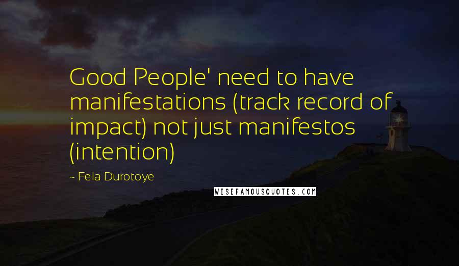 Fela Durotoye Quotes: Good People' need to have manifestations (track record of impact) not just manifestos (intention)