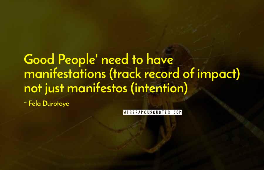 Fela Durotoye Quotes: Good People' need to have manifestations (track record of impact) not just manifestos (intention)