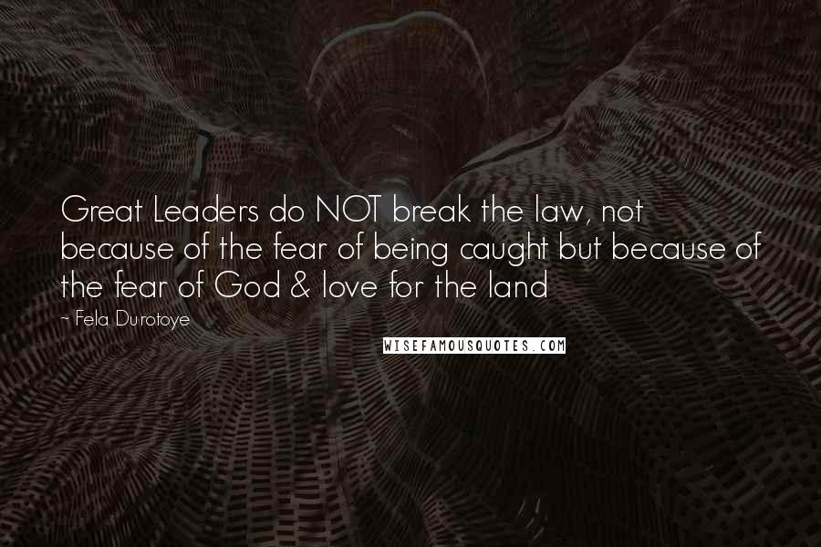 Fela Durotoye Quotes: Great Leaders do NOT break the law, not because of the fear of being caught but because of the fear of God & love for the land