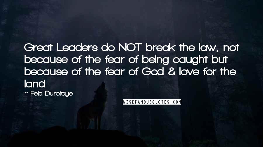 Fela Durotoye Quotes: Great Leaders do NOT break the law, not because of the fear of being caught but because of the fear of God & love for the land