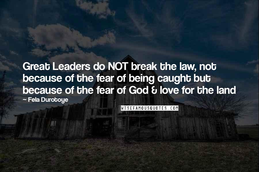 Fela Durotoye Quotes: Great Leaders do NOT break the law, not because of the fear of being caught but because of the fear of God & love for the land