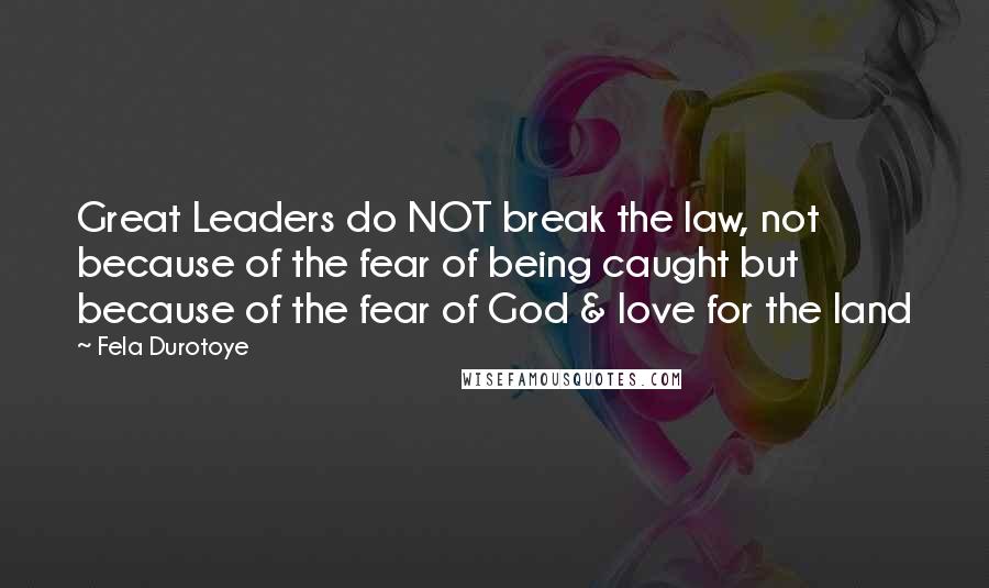 Fela Durotoye Quotes: Great Leaders do NOT break the law, not because of the fear of being caught but because of the fear of God & love for the land