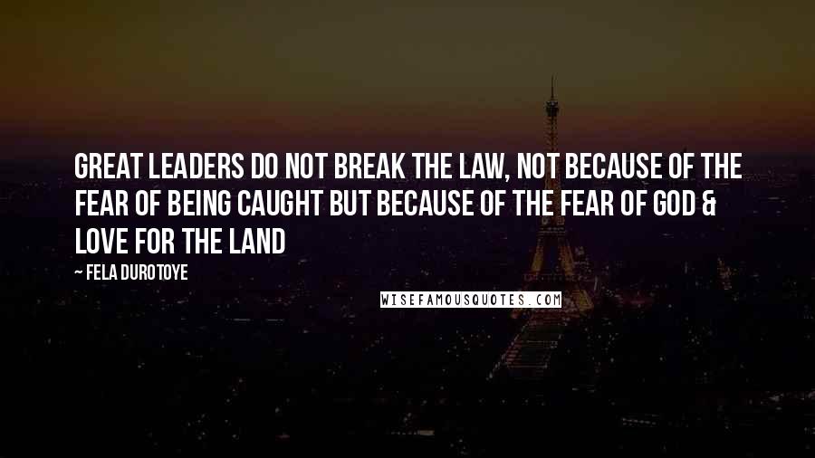 Fela Durotoye Quotes: Great Leaders do NOT break the law, not because of the fear of being caught but because of the fear of God & love for the land