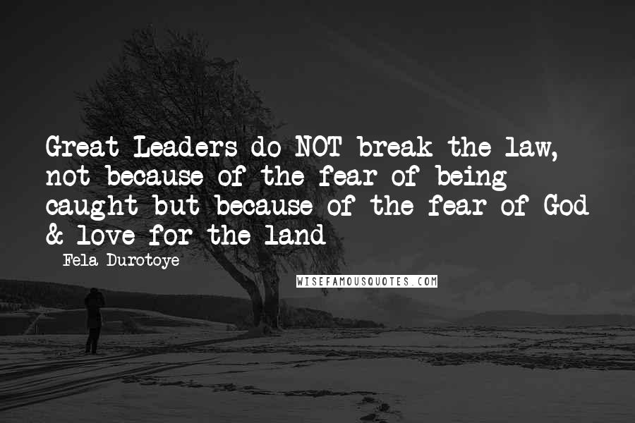 Fela Durotoye Quotes: Great Leaders do NOT break the law, not because of the fear of being caught but because of the fear of God & love for the land