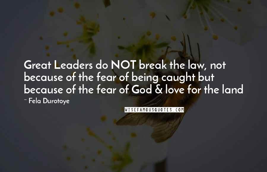 Fela Durotoye Quotes: Great Leaders do NOT break the law, not because of the fear of being caught but because of the fear of God & love for the land