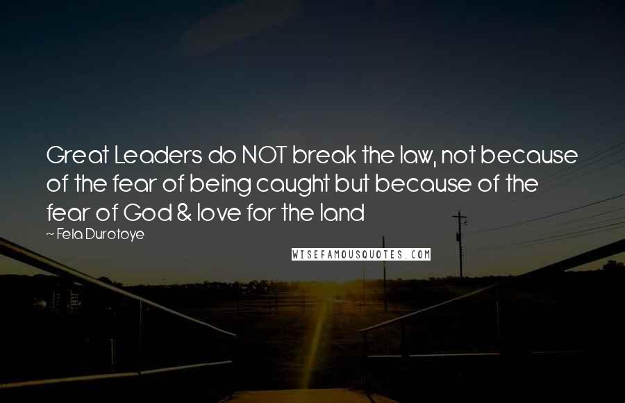 Fela Durotoye Quotes: Great Leaders do NOT break the law, not because of the fear of being caught but because of the fear of God & love for the land