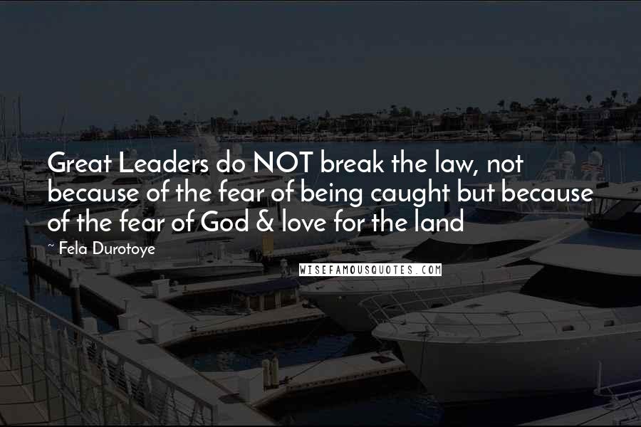 Fela Durotoye Quotes: Great Leaders do NOT break the law, not because of the fear of being caught but because of the fear of God & love for the land