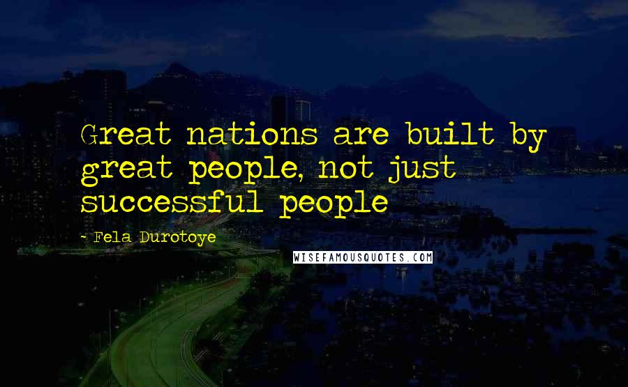 Fela Durotoye Quotes: Great nations are built by great people, not just successful people