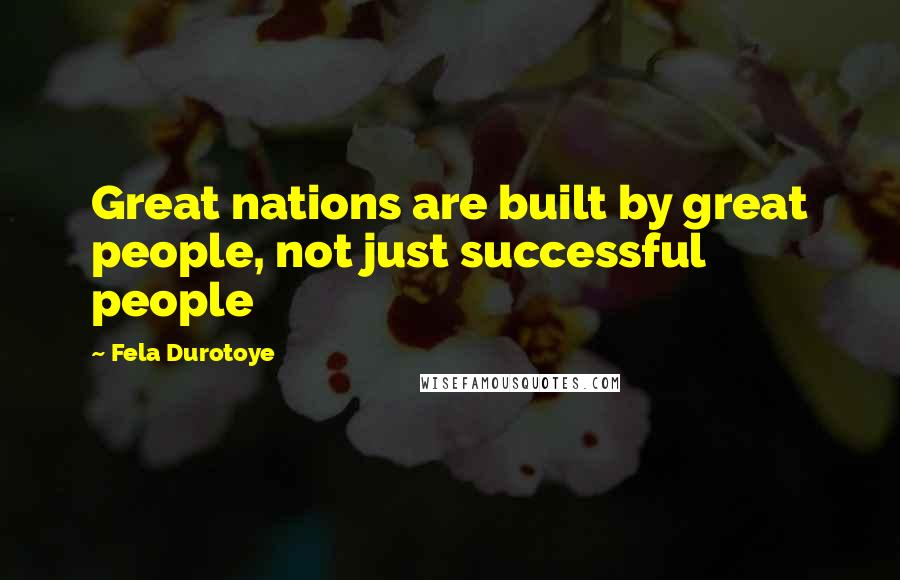 Fela Durotoye Quotes: Great nations are built by great people, not just successful people