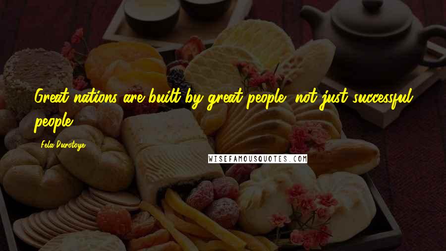 Fela Durotoye Quotes: Great nations are built by great people, not just successful people