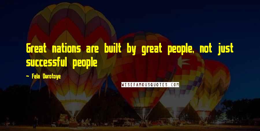 Fela Durotoye Quotes: Great nations are built by great people, not just successful people