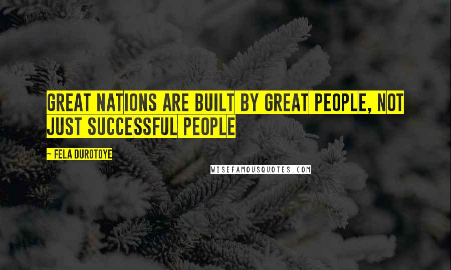 Fela Durotoye Quotes: Great nations are built by great people, not just successful people