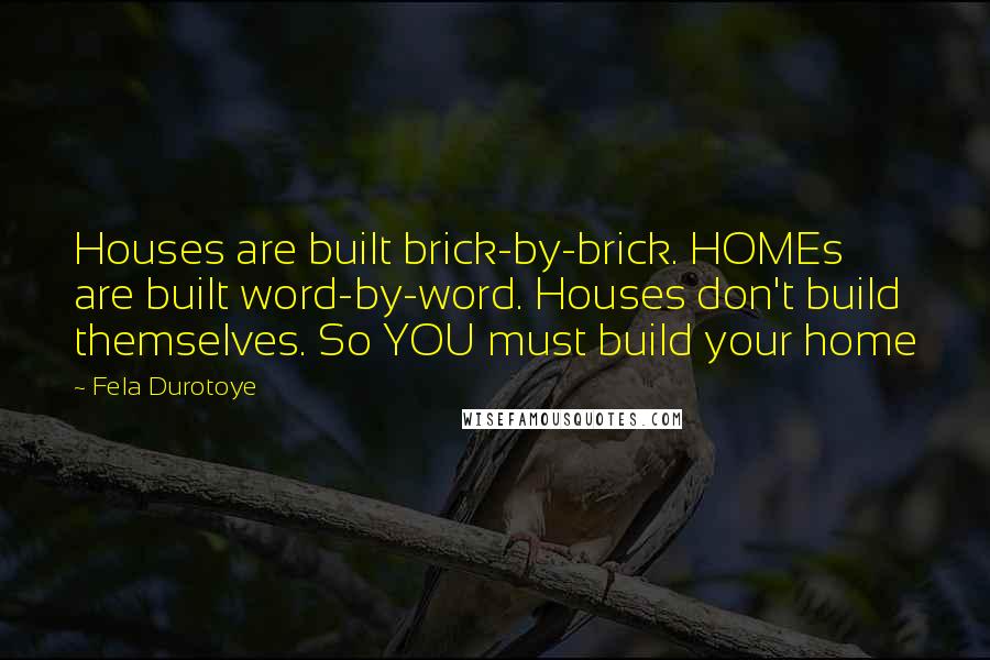 Fela Durotoye Quotes: Houses are built brick-by-brick. HOMEs are built word-by-word. Houses don't build themselves. So YOU must build your home