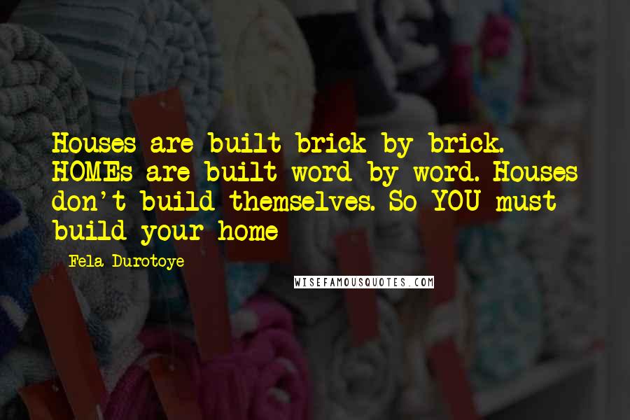 Fela Durotoye Quotes: Houses are built brick-by-brick. HOMEs are built word-by-word. Houses don't build themselves. So YOU must build your home